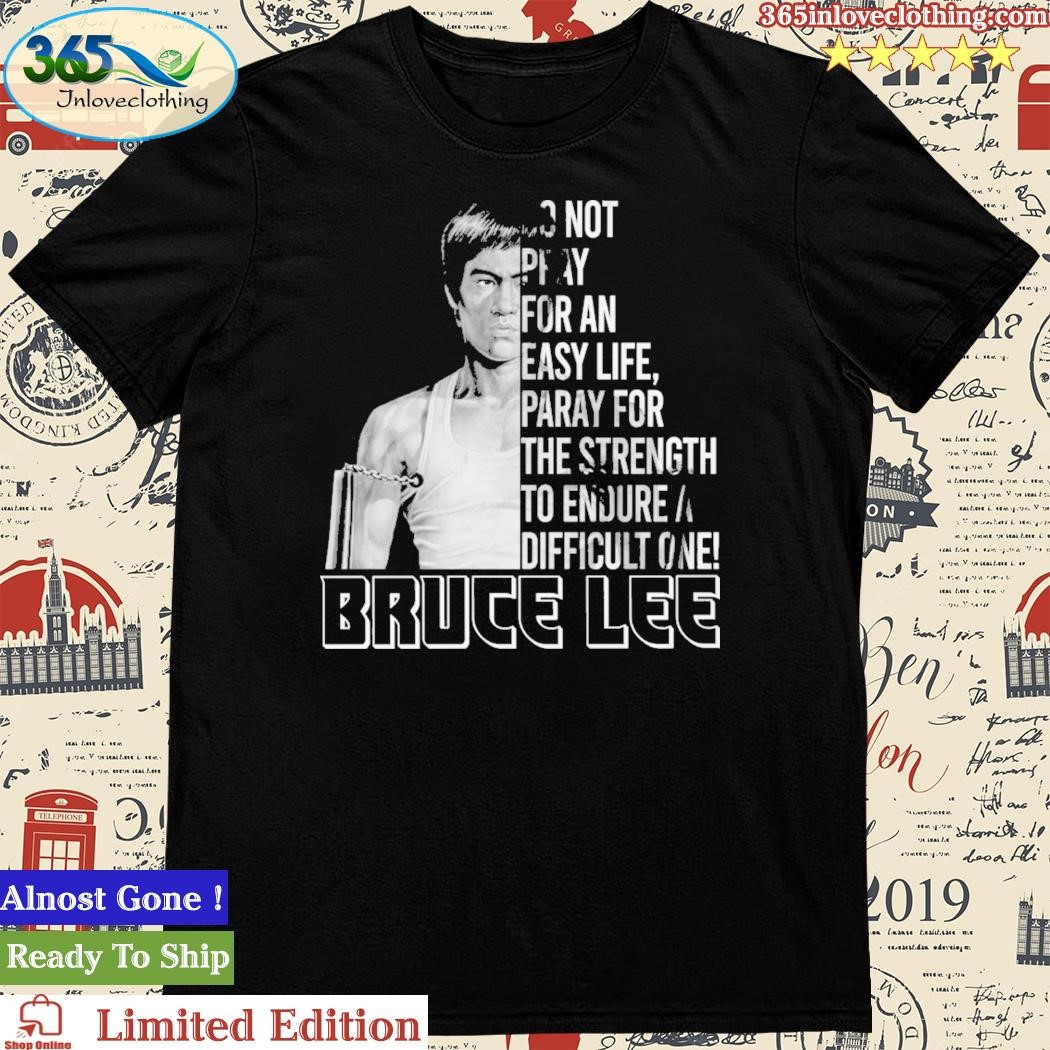 Bruce Lee Do Not Pray For An Easy Life Pray For The Strength To Endure A Difficult One Bruce Lee Shirt