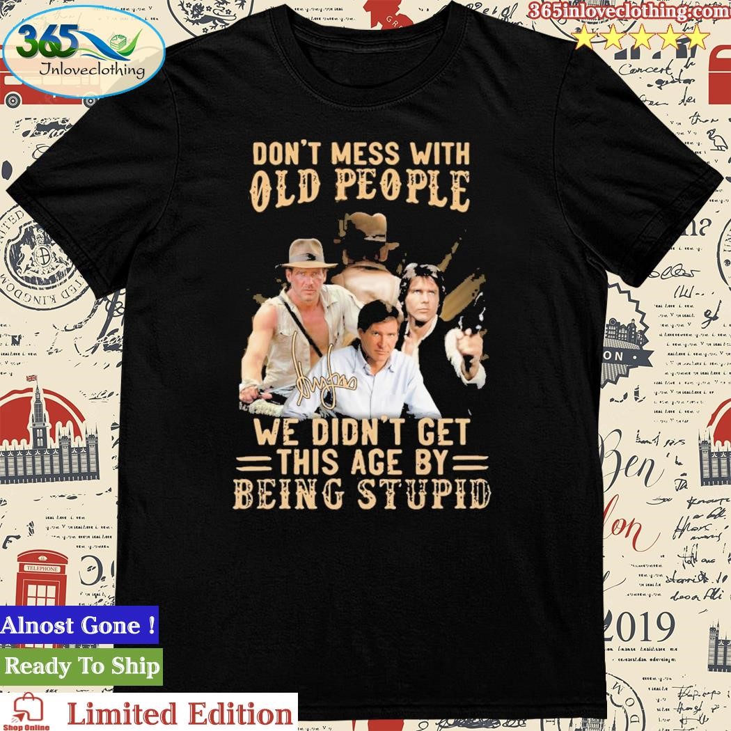 Don't' Mess With Old People We Didn't Get This Age By Being Stupid Signature Shirt