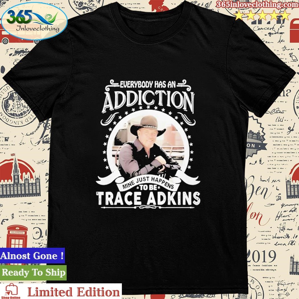 Everybody Has An Addiction Mine Just Happens To Be Trace Adkins Shirt