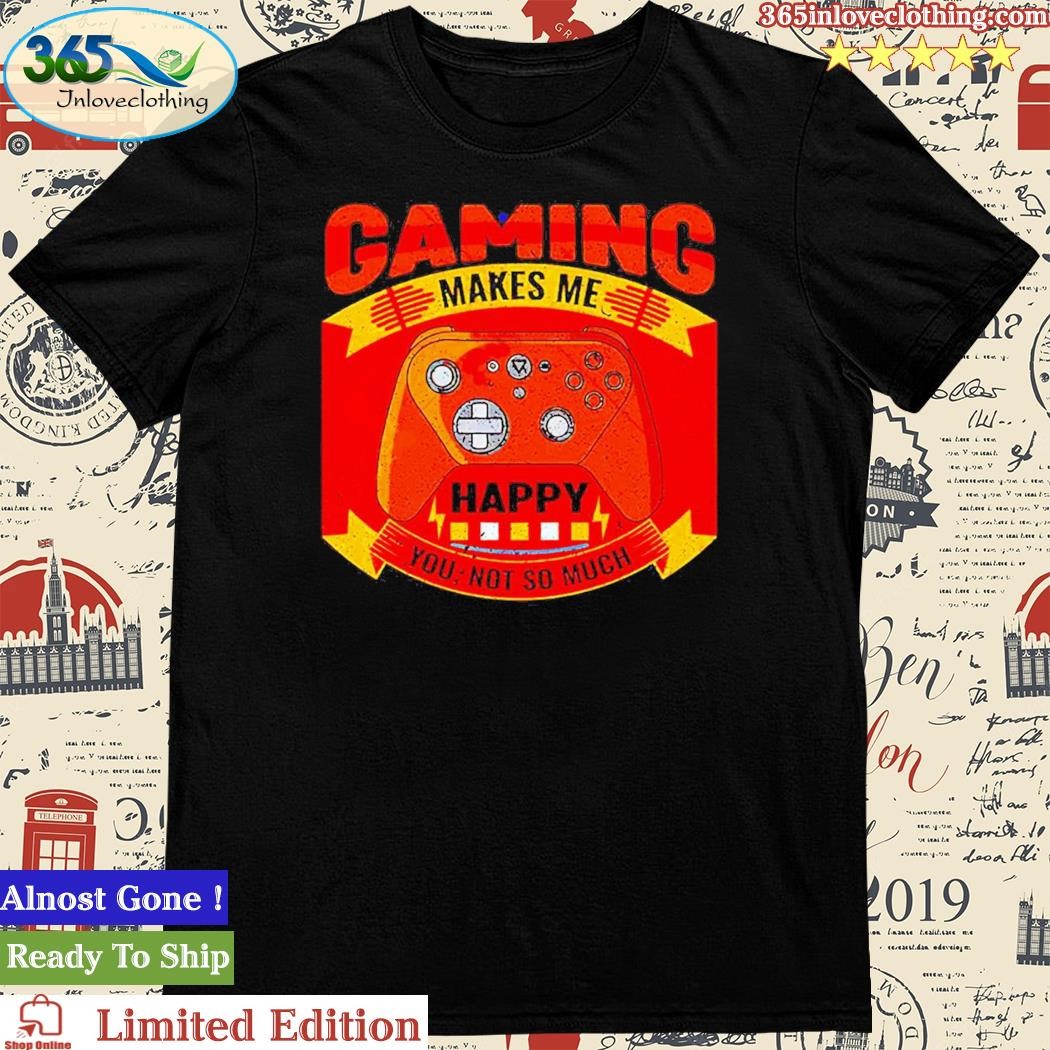 Gaming Makes Me Happy You Not So Much Shirt