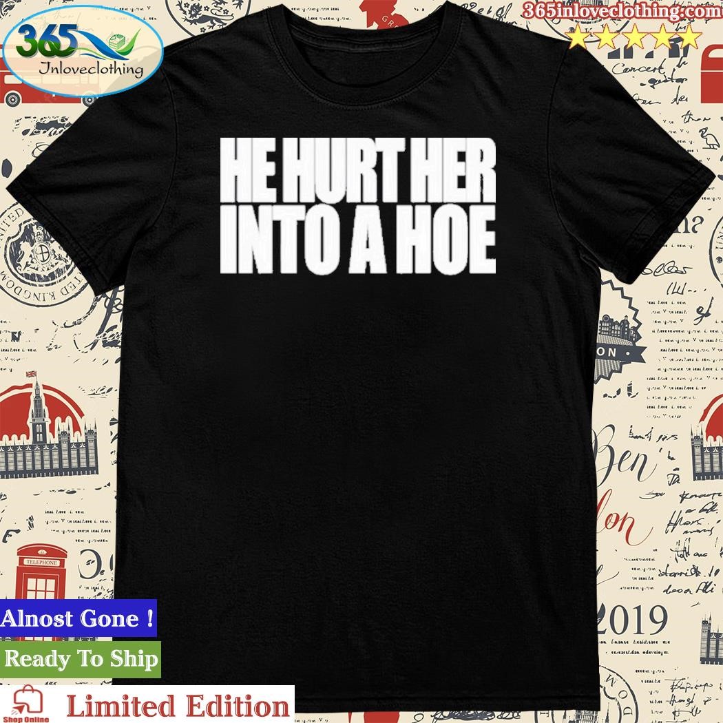 He Hurt Her Into A Hoe Shirt