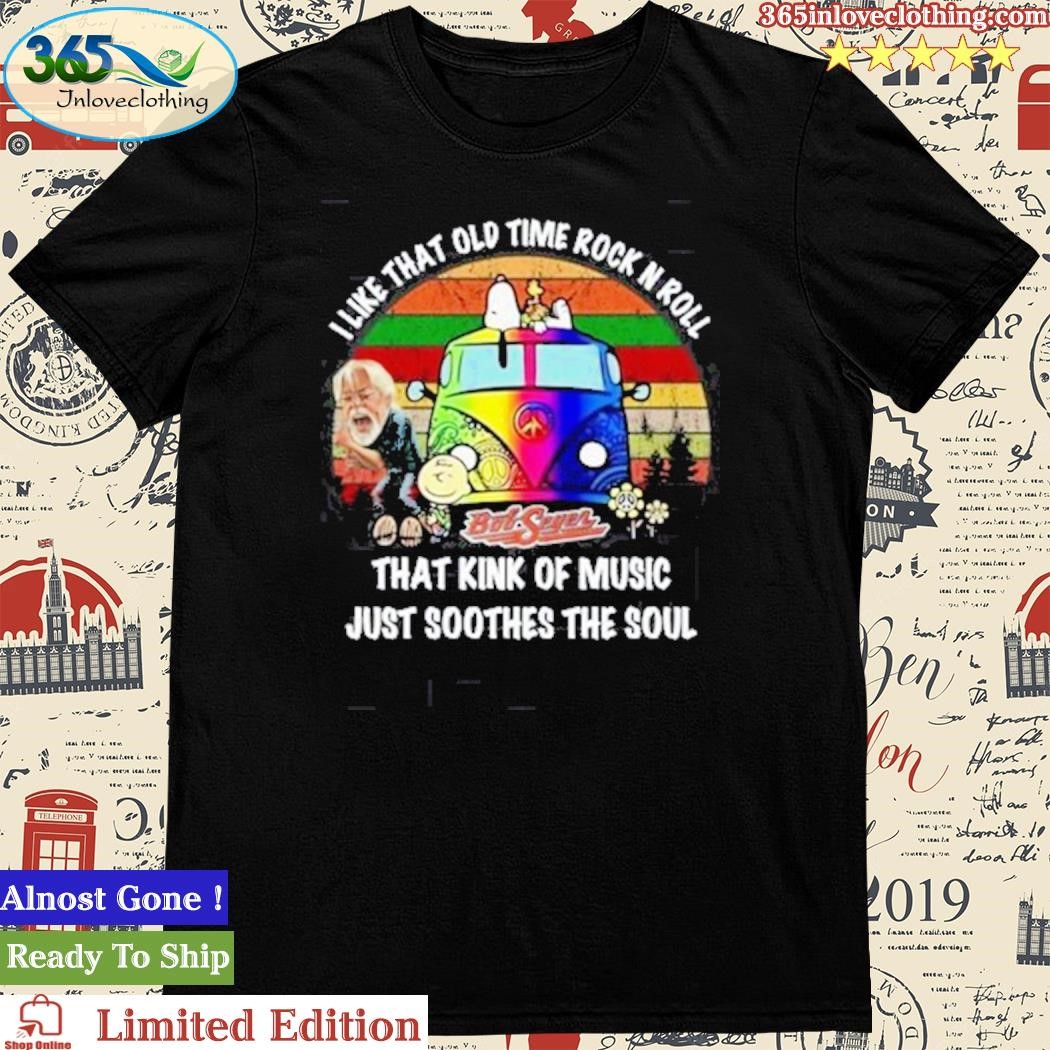 I Like That Old Time Rock N Roll That Kink Of Music Just Soothes The Soul Bob Seger Shirt