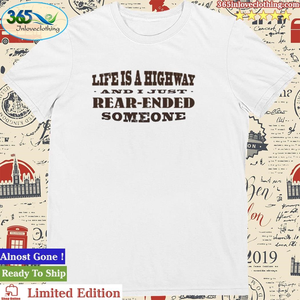 Life Is A Highway And I Just Rear-Ended Someone Tee Shirt