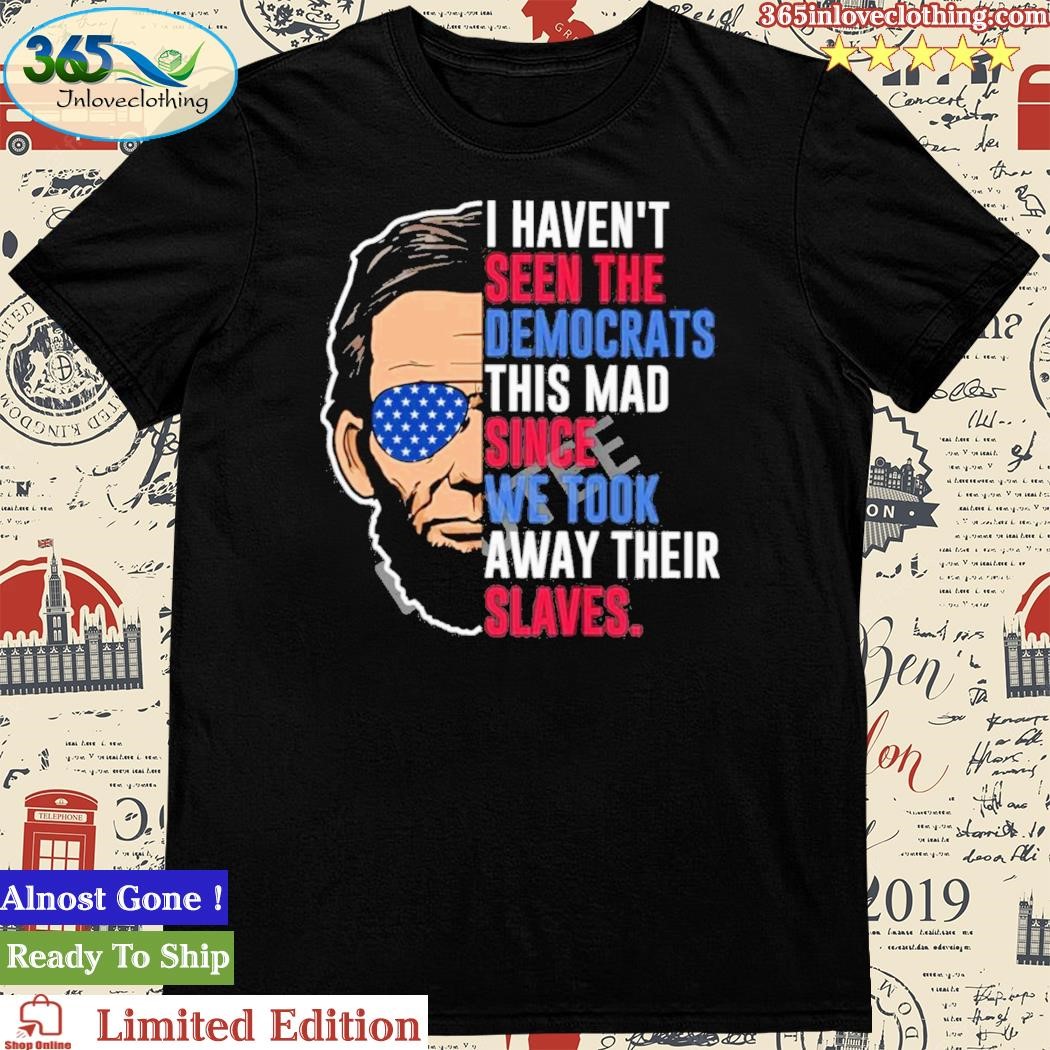 Official abe Lincoln Maga I Haven’t Seen The Democrats This Mad Since We Took Away Their Slaves Shirt