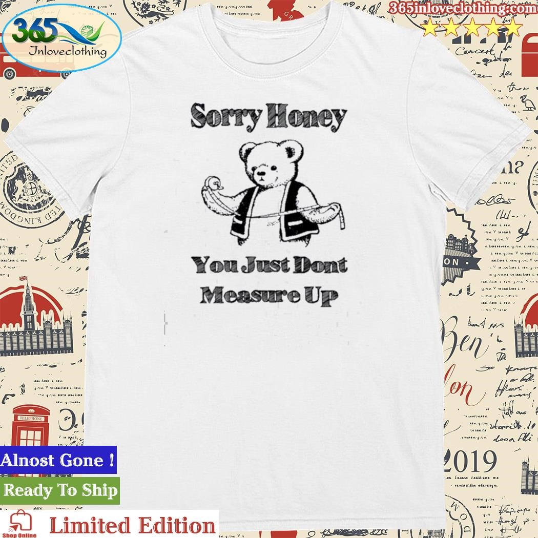 Official bear sorry honey you just dont measure up 2023 shirt