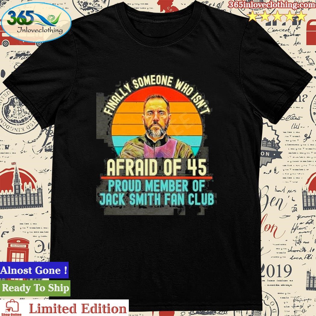 Official finally Someone Who Isn’t Afraid Of 45 Proud Member Of Jack Smith Fan Club Shirt