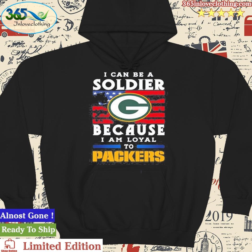 Official i Can Be A Soldier Because I Am Loyal To Green Bay Packers Shirt,  hoodie, sweater, long sleeve and tank top