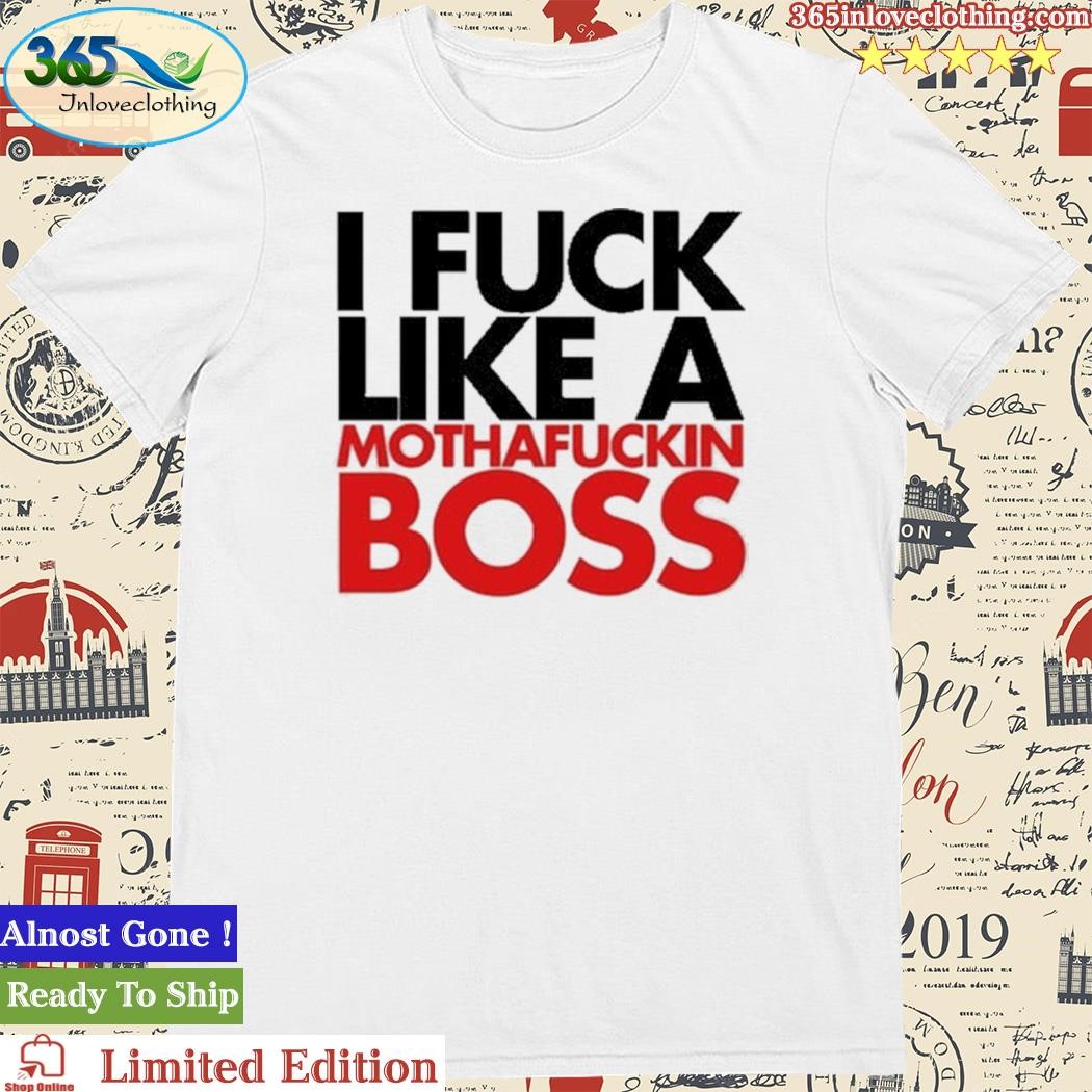 Official i Fuck Like A Mothafuckin Boss Shirt