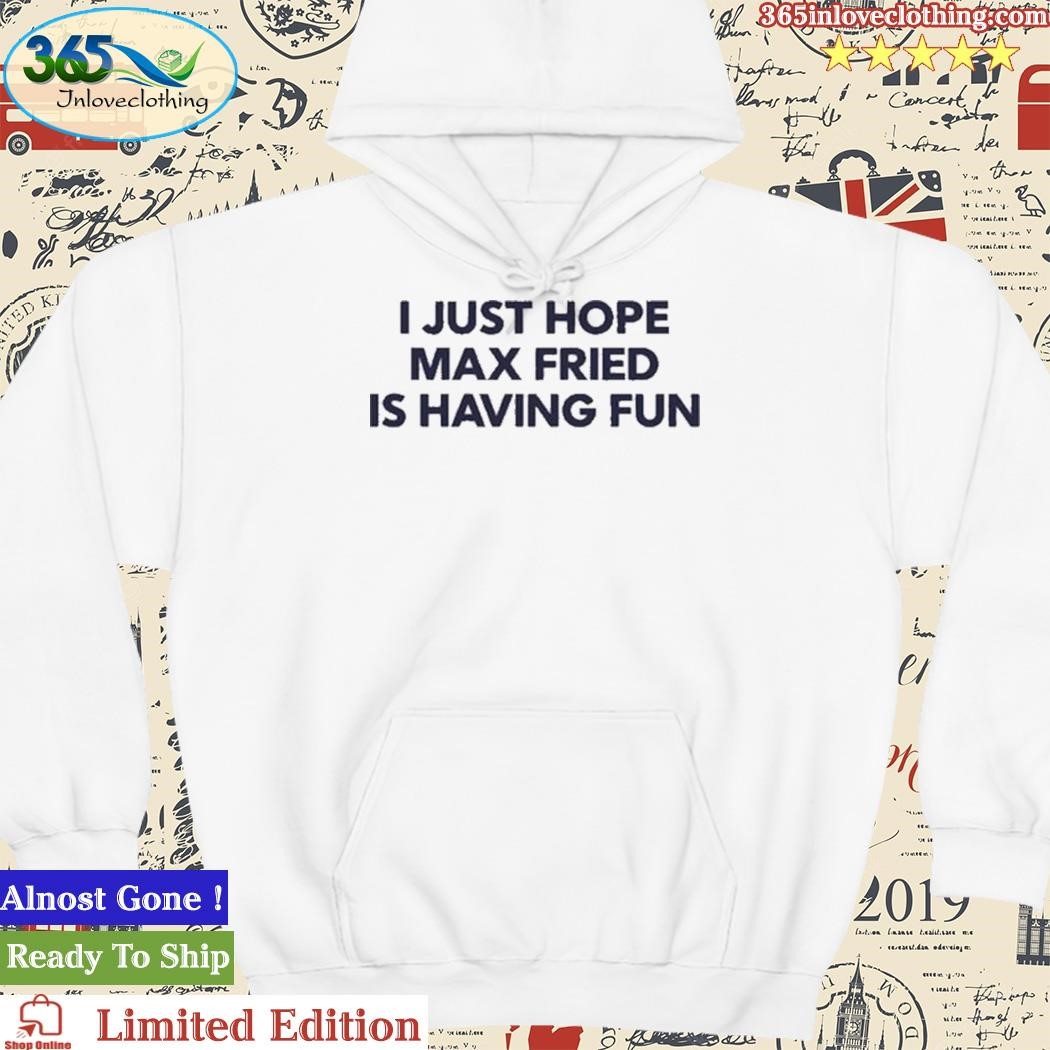 I Just Hope Max Fried Is Having Fun shirt, hoodie, longsleeve, sweatshirt,  v-neck tee