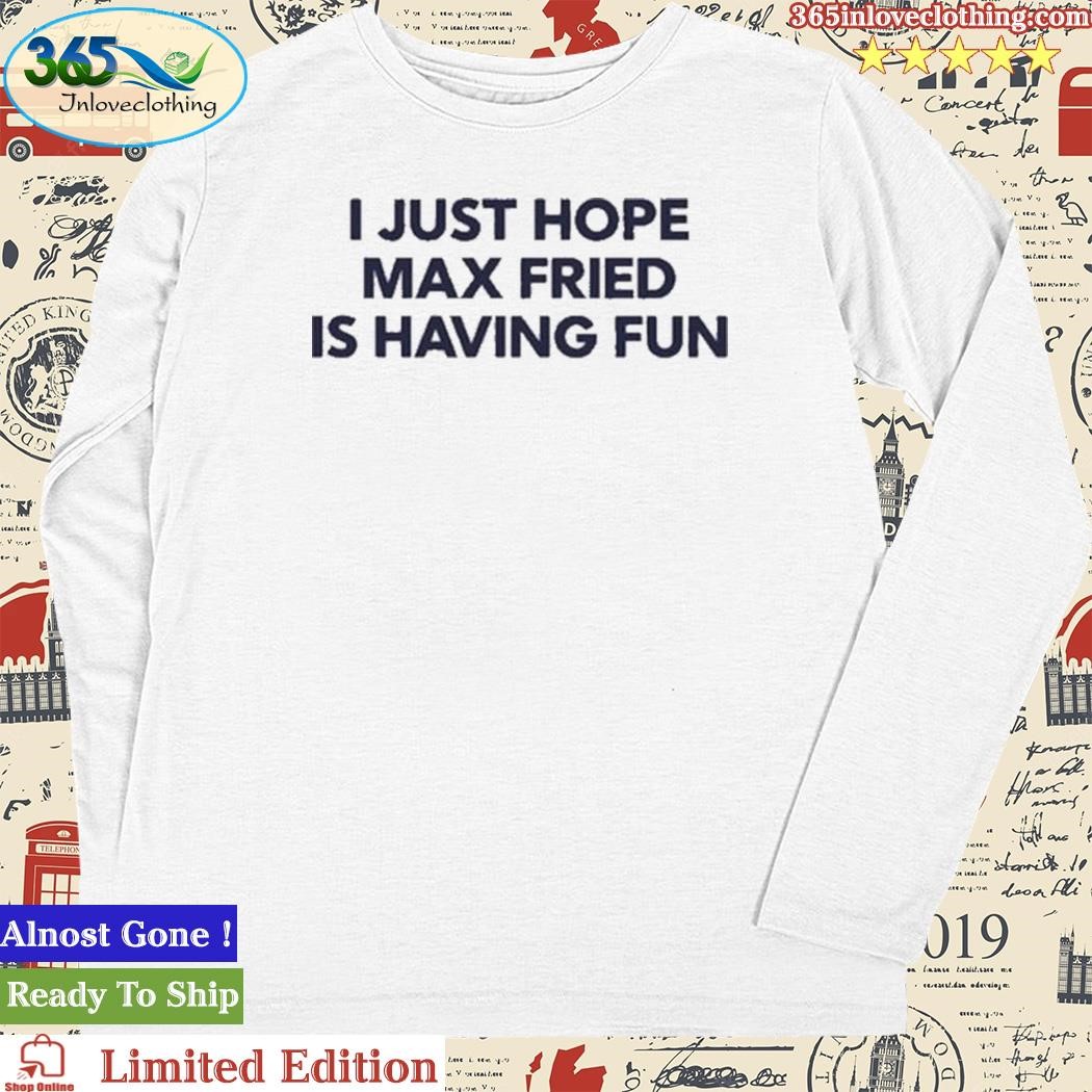 I Just Hope Max Fried Is Having Fun shirt, hoodie, longsleeve, sweatshirt,  v-neck tee