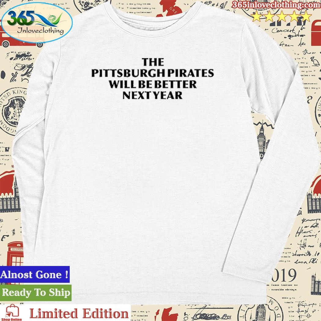 The Pittsburgh Pirates Will Be Better Next Year shirt, hoodie, longsleeve,  sweatshirt, v-neck tee