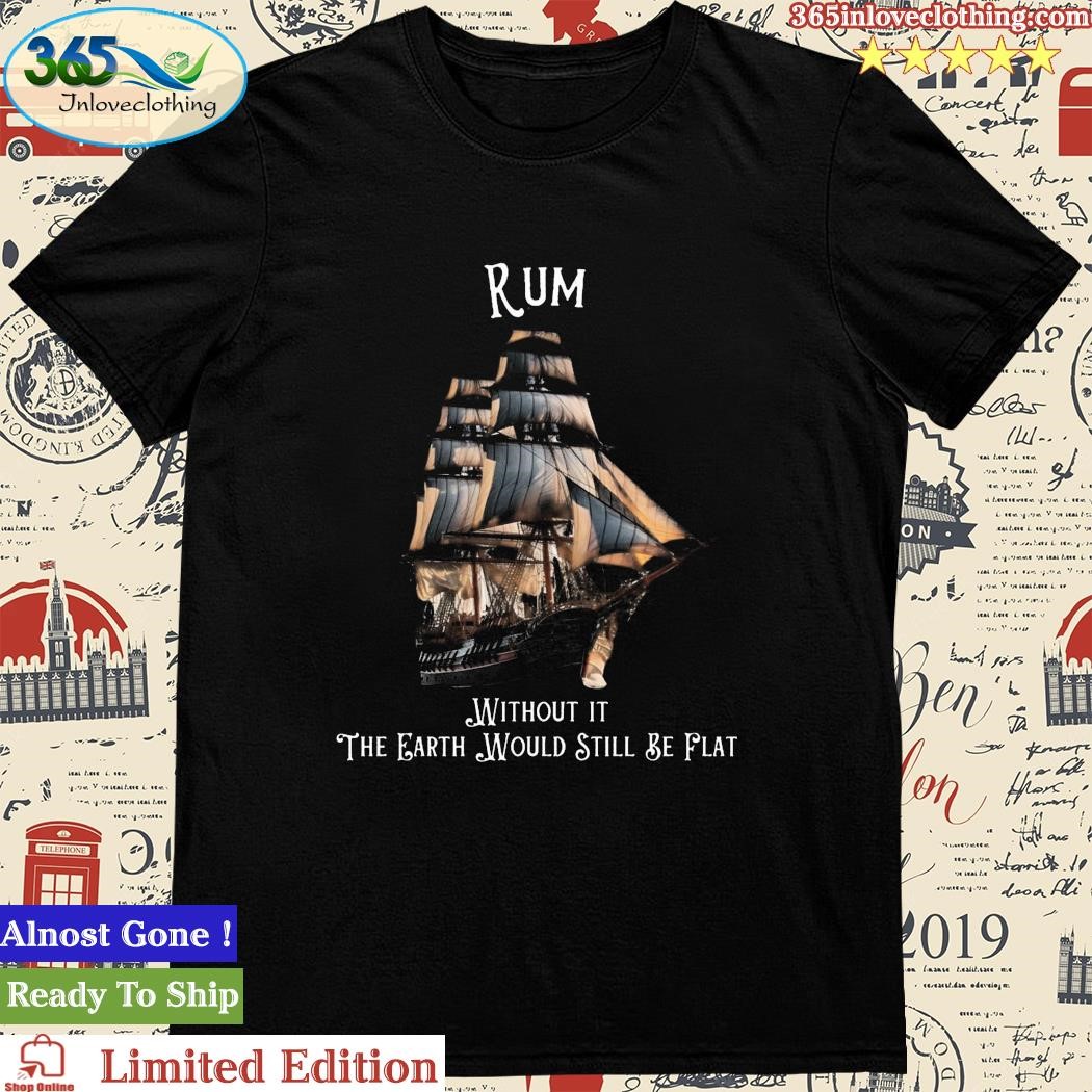 Official rum Without It The Earth Would Still Be Flat Shirt