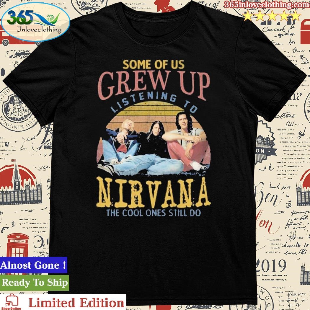 Official some Of Us Grew Up Listening To Nirvana The Cool Ones Still Do Shirt