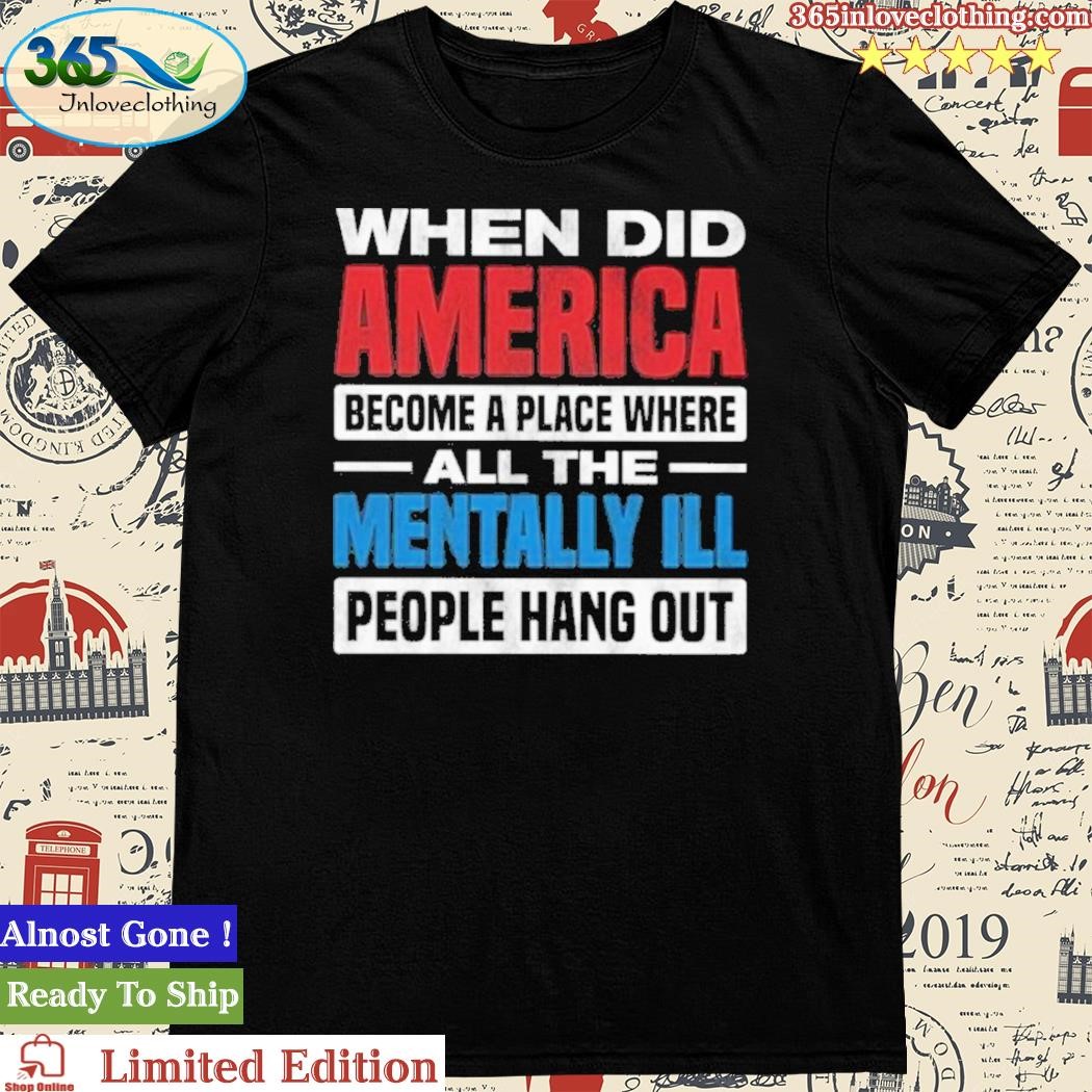 Official when Did America Become A Place Where All The Mentally Ill People Hang Out Shirt