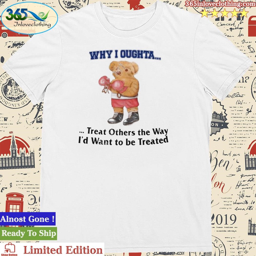 Official why I Oughta Treat Others The Way I’d Want To Be Treated Shirt