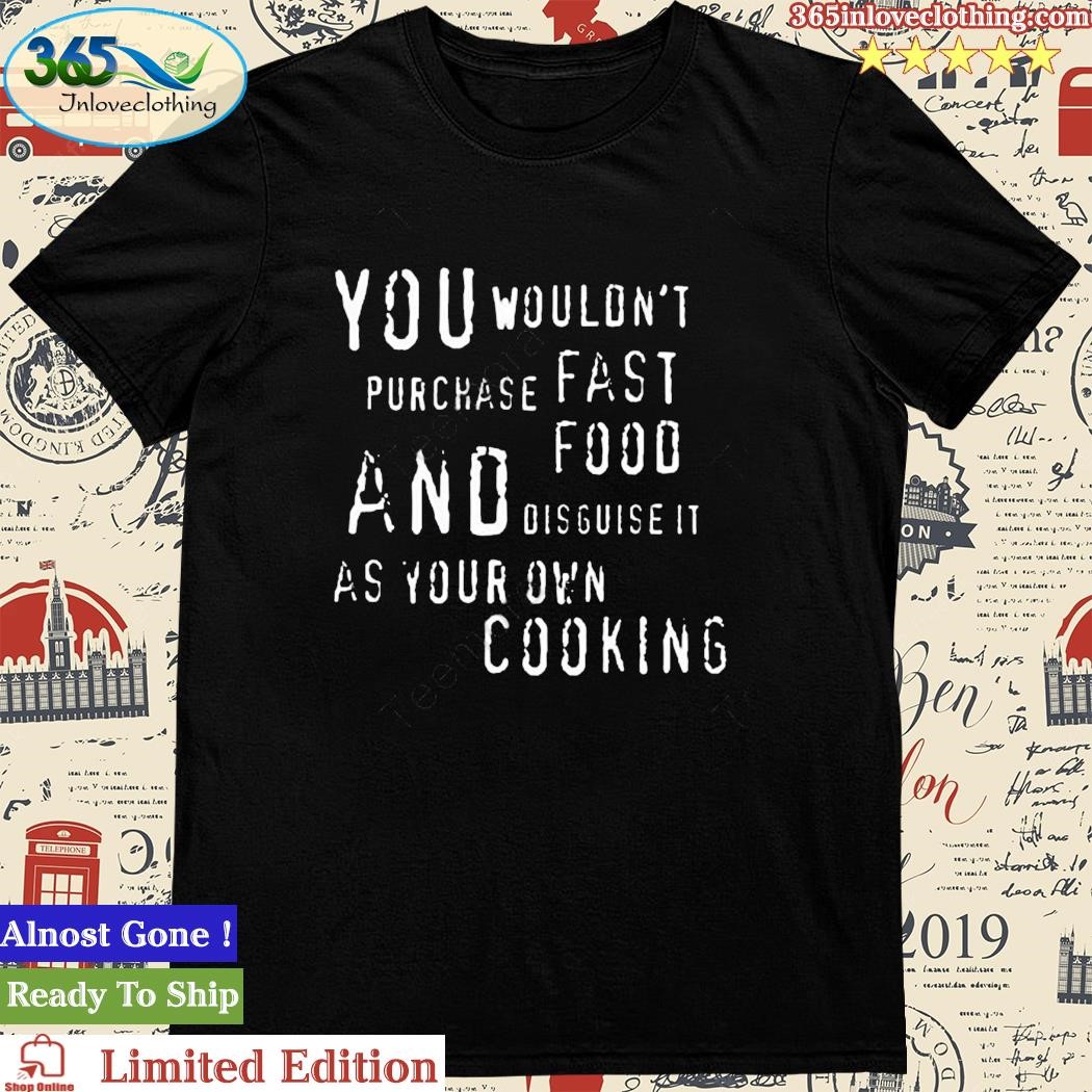 Official you Wouldn’t Purchase Fast Food And Disguise It As Your Own Cooking Shirt