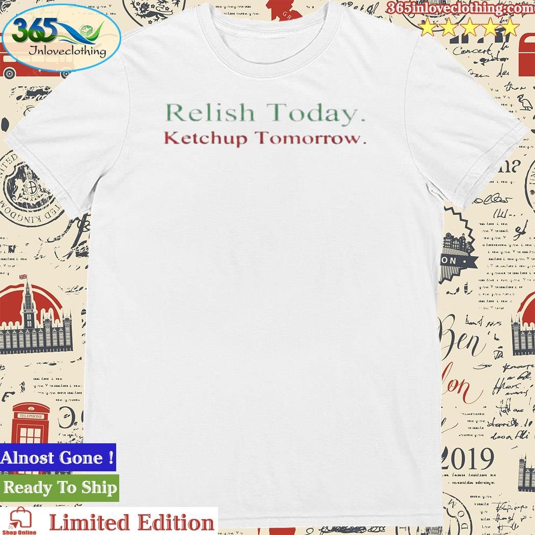 Relish Today Ketchup Tomorrow Shirt