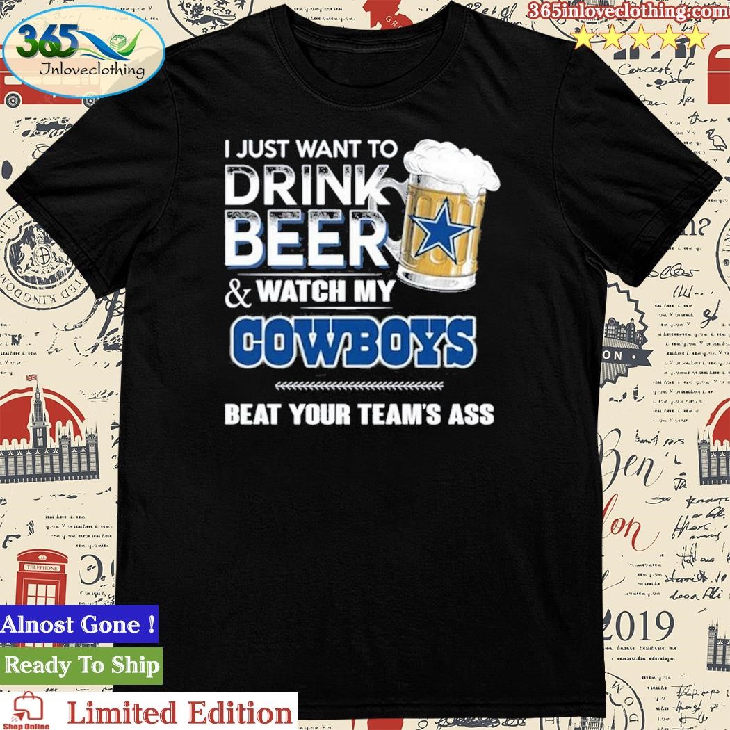 Top i just want to drink beer & watch my Dallas Cowboys beat your team ass  shirt - Limotees