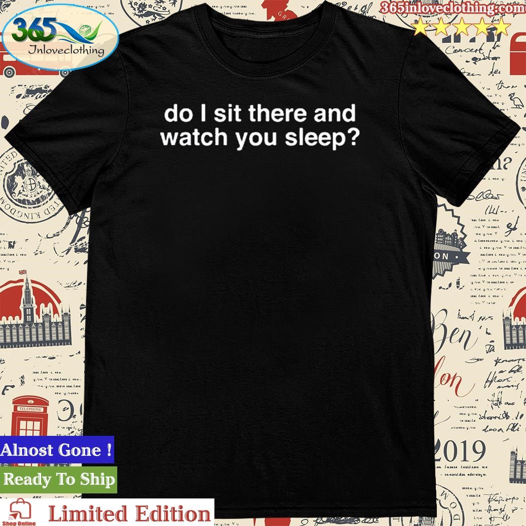 Official maisieh Peters Wearing Do I Sit There And Watch You Sleep Shirt