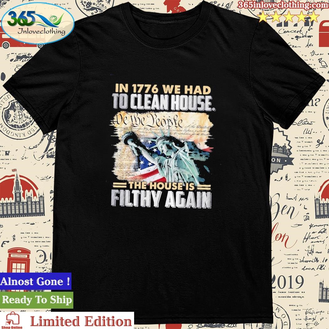 Official In 1776 We Had To Clean House The House Is Filthy Again We The People Shirt