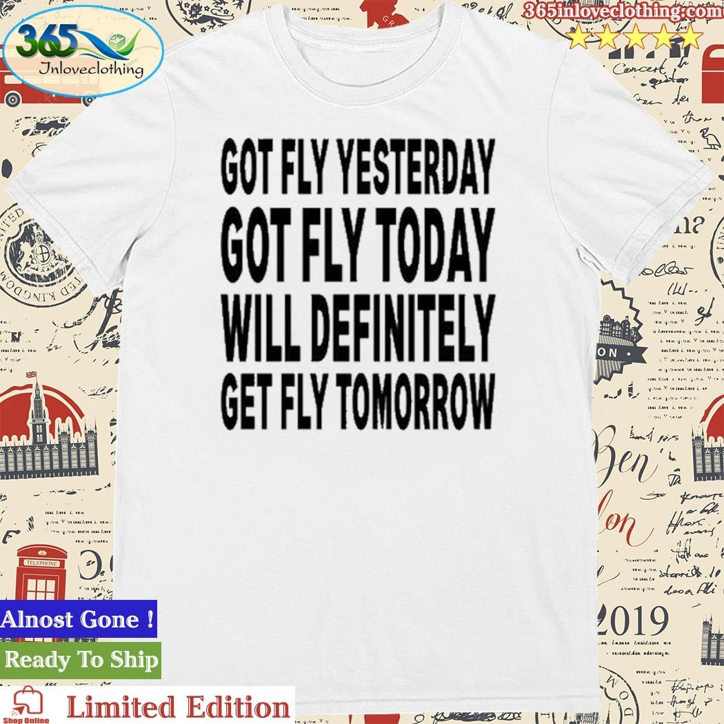 Official Got Fly Yesterday Got Fly Today Will Definitely Get Fly Tomorrow Shirt