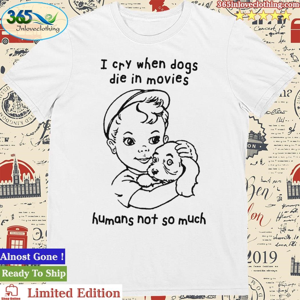 Official I Cry When Dogs Die In Movies, Humans Not So Much Shirt