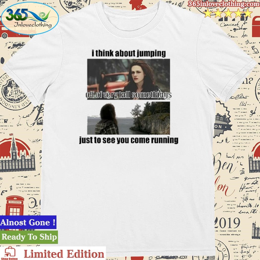 Official I Think About Jumping Off Of Very Tall Somethings Just To See You Come Running Shirt