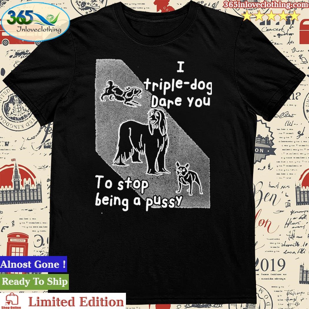 Official I Triple Dog Dare You To Stop Being A Pussy Shirt