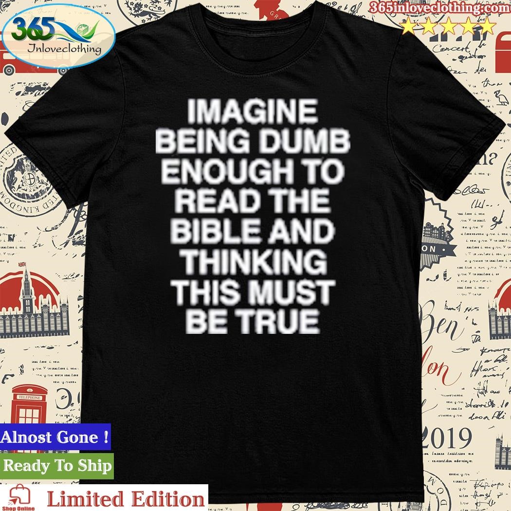 Official Imagine Being Dumb Enough To Read The Bible And Thinking This Must Be True Shirt