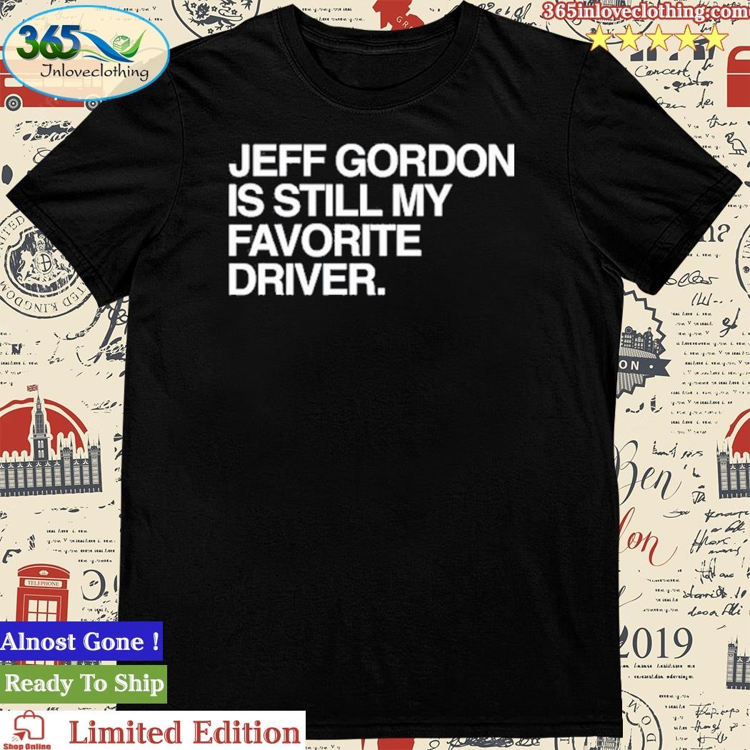 Official Jeff Gordon Is Still My Favorite Driver Shirt