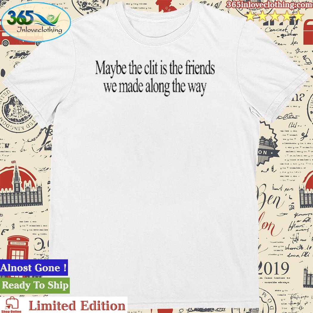 Official Maybe The Clit Is The Friends We Made Along The Way Shirt