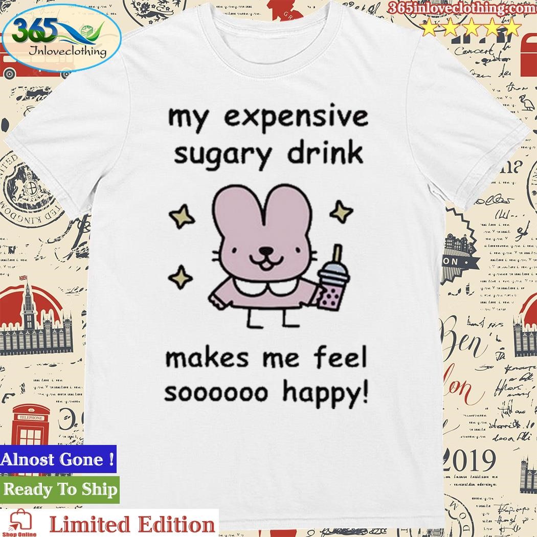 Official My Expensive Sugary Drink Make Me Feel So Happy Shirt