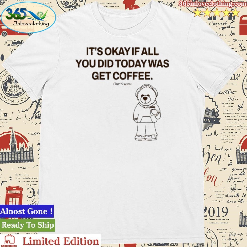 Official Ourseasns It's Okay If All You Did Today Was Get Coffee Shirt