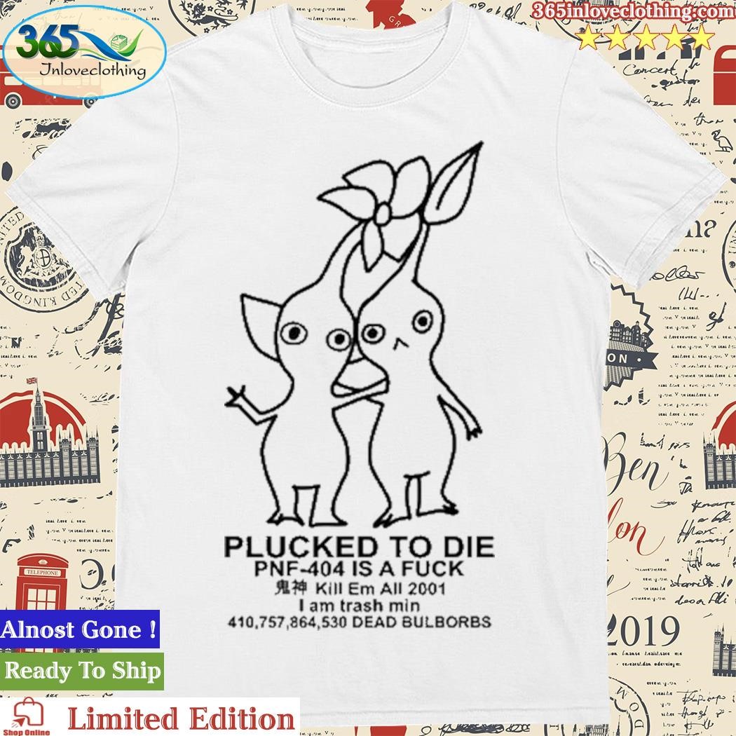Official Plucked To Die Pnf 404 Is A Fuck Kill Em All 2001 I Am Trash Min Dead Bulbords Shirt