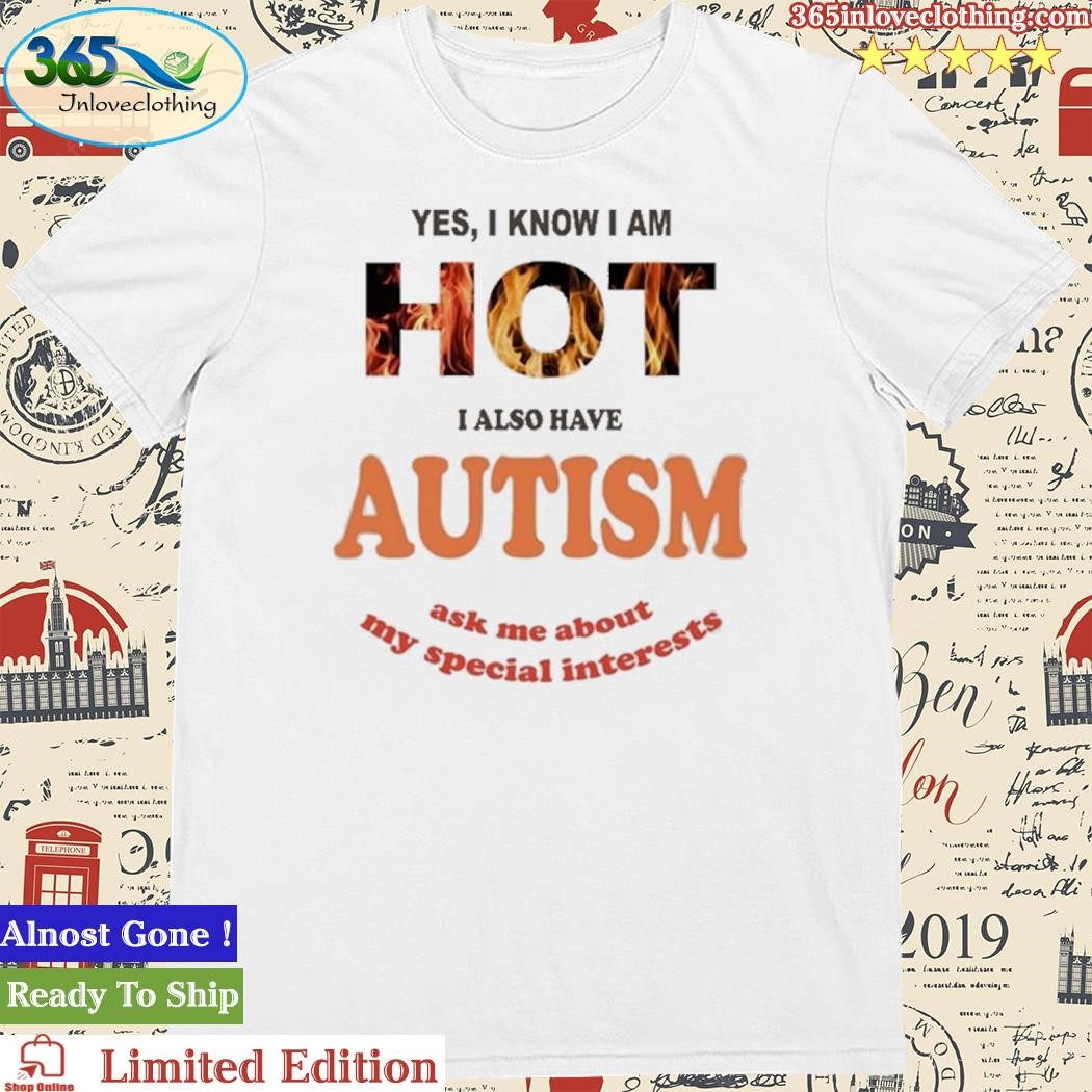 Official Yes I Know I Am Hot I Also Have Autism Ask Me About My Special Interests Shirt