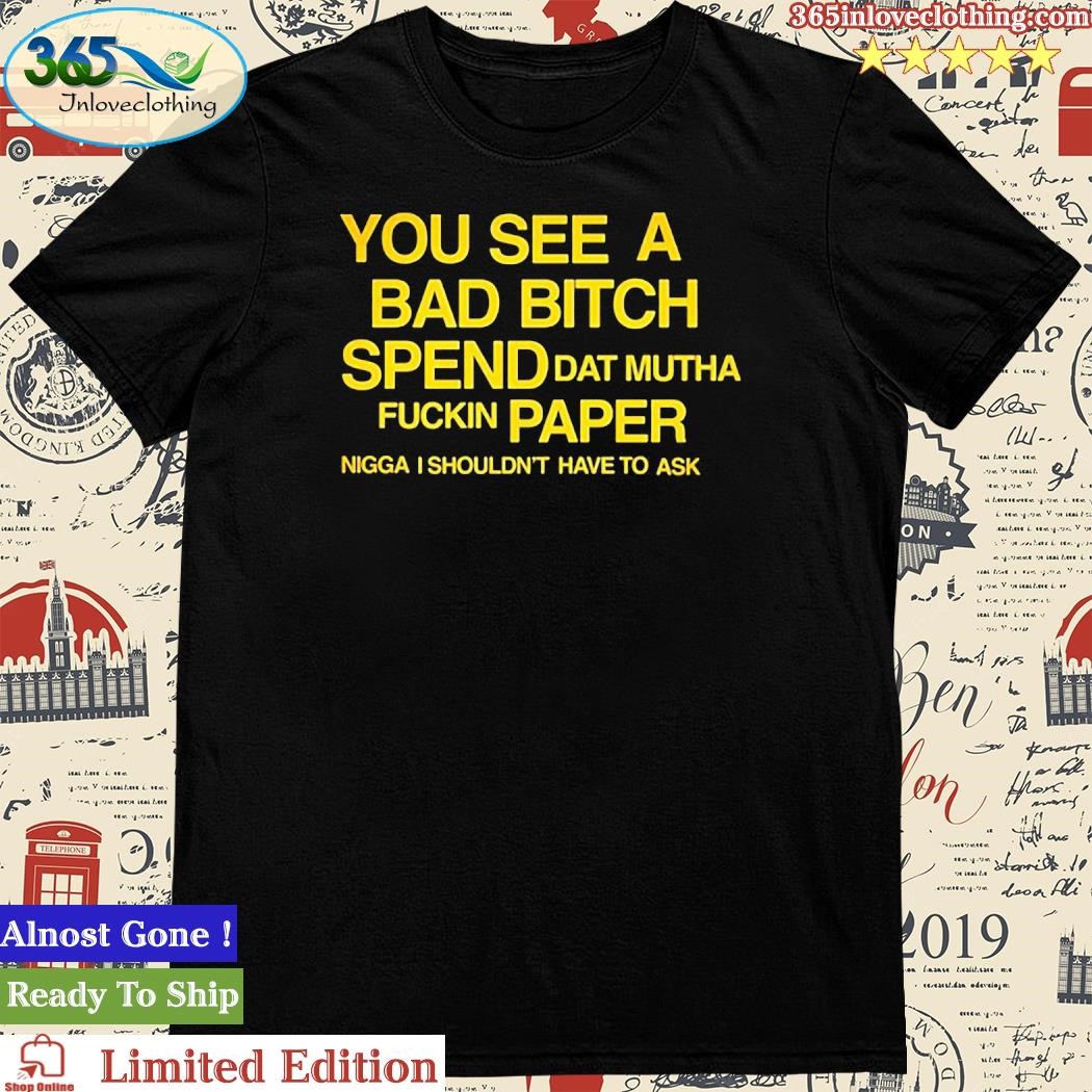 Official You See A Bad Bitch Spend Dat Mutha Fuckin Paper Nigga I Shouldn’t Have To Ask Shirt