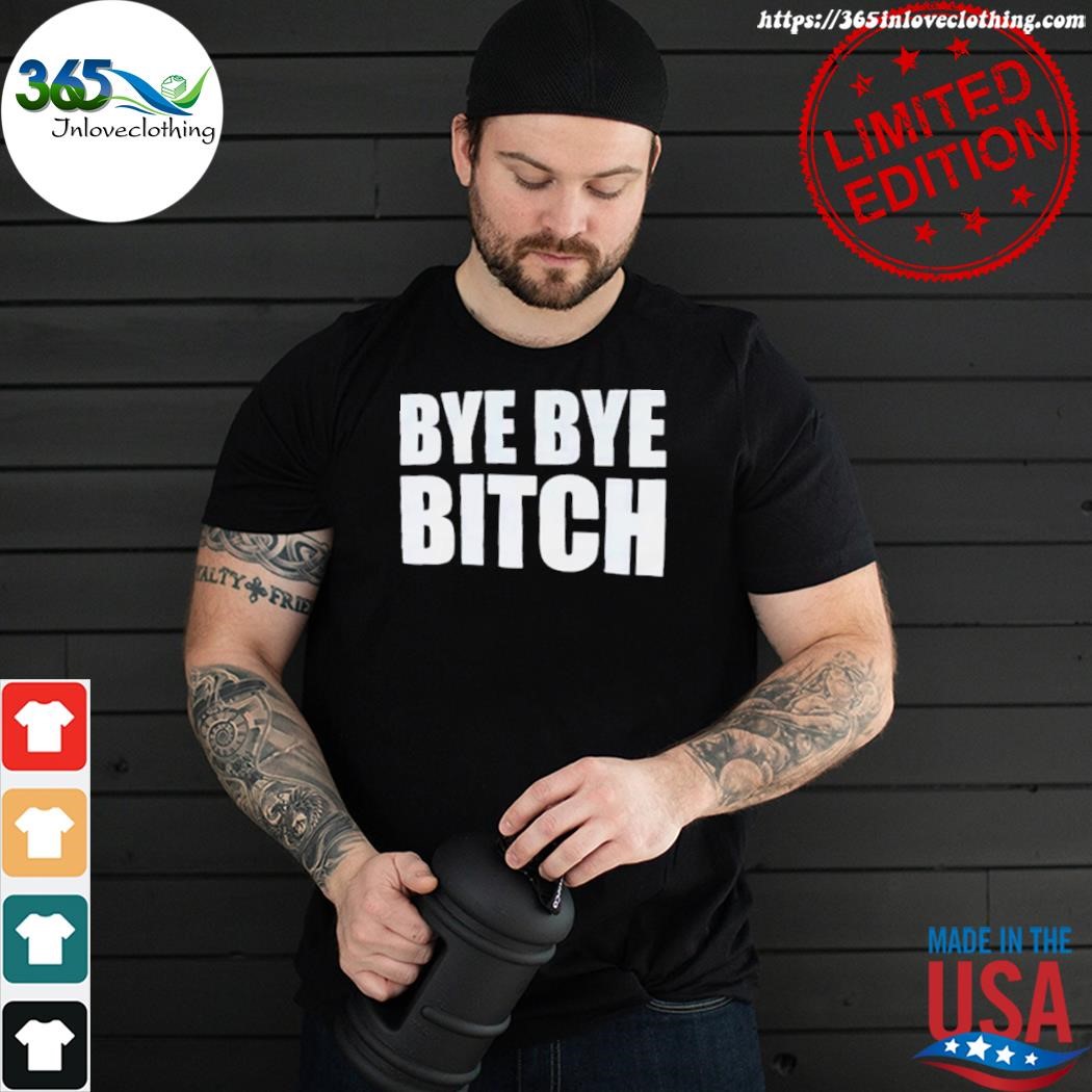 Official bye bye bitch shirt
