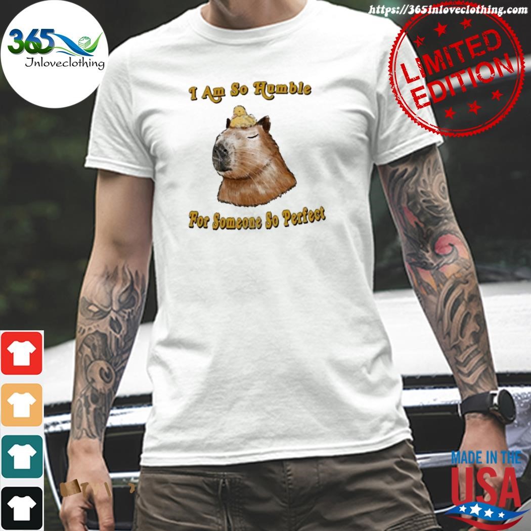 Official i am so humble for someone so perfect shirt