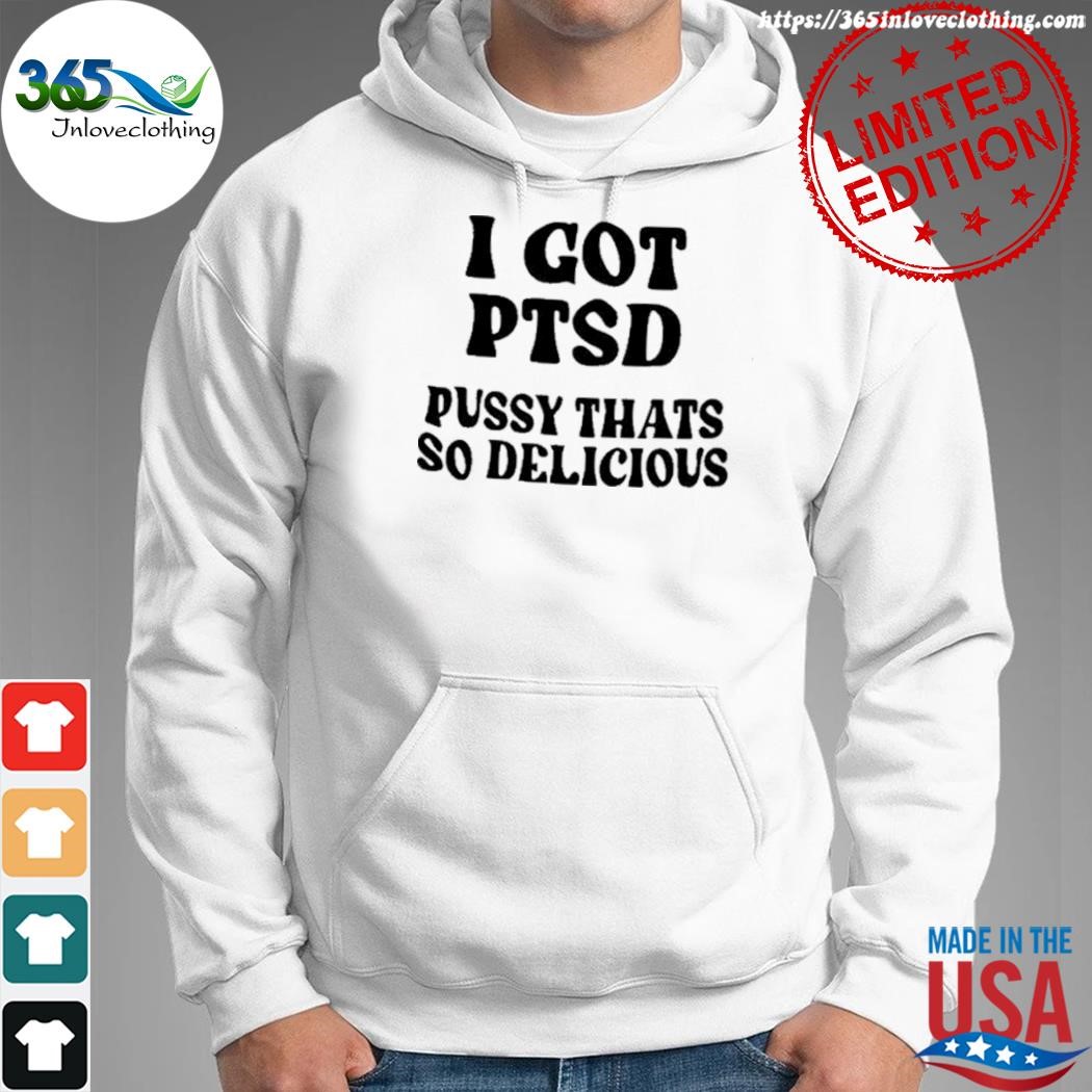 Official i got ptsd pussy that's so delicious shirt hoodie.jpg