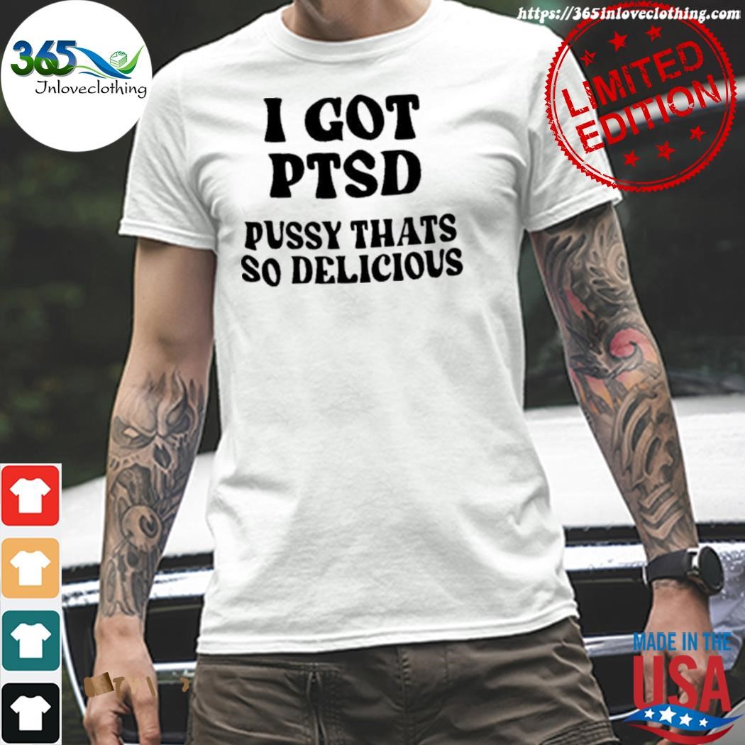 Official i got ptsd pussy that's so delicious shirt