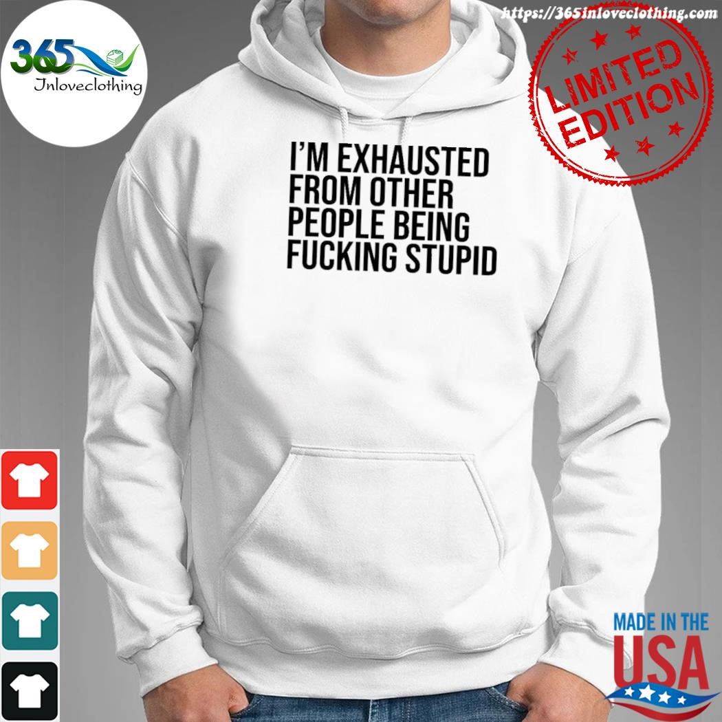 Official i'm exhausted from other people being fucking stupid shirt hoodie.jpg