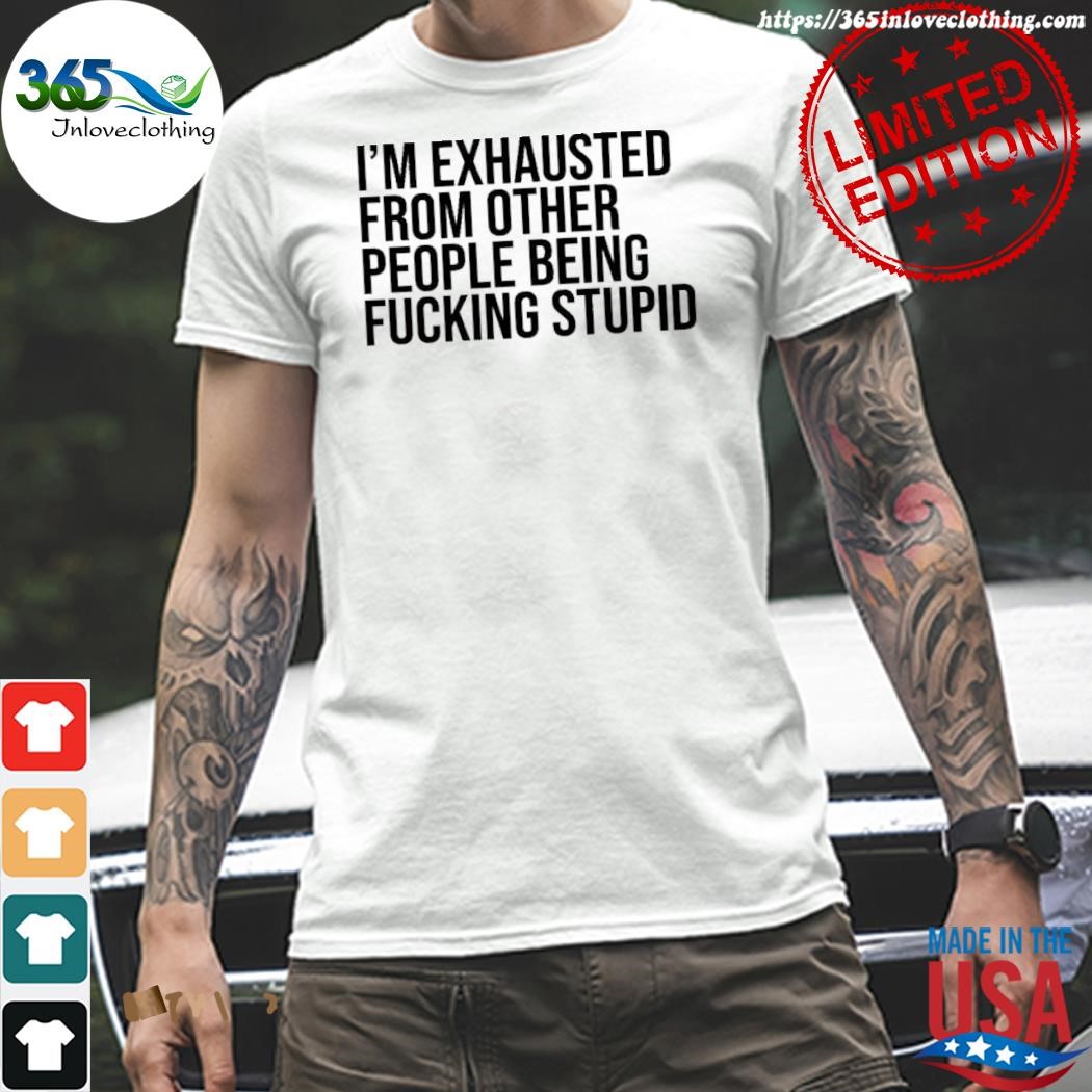 Official i'm exhausted from other people being fucking stupid shirt