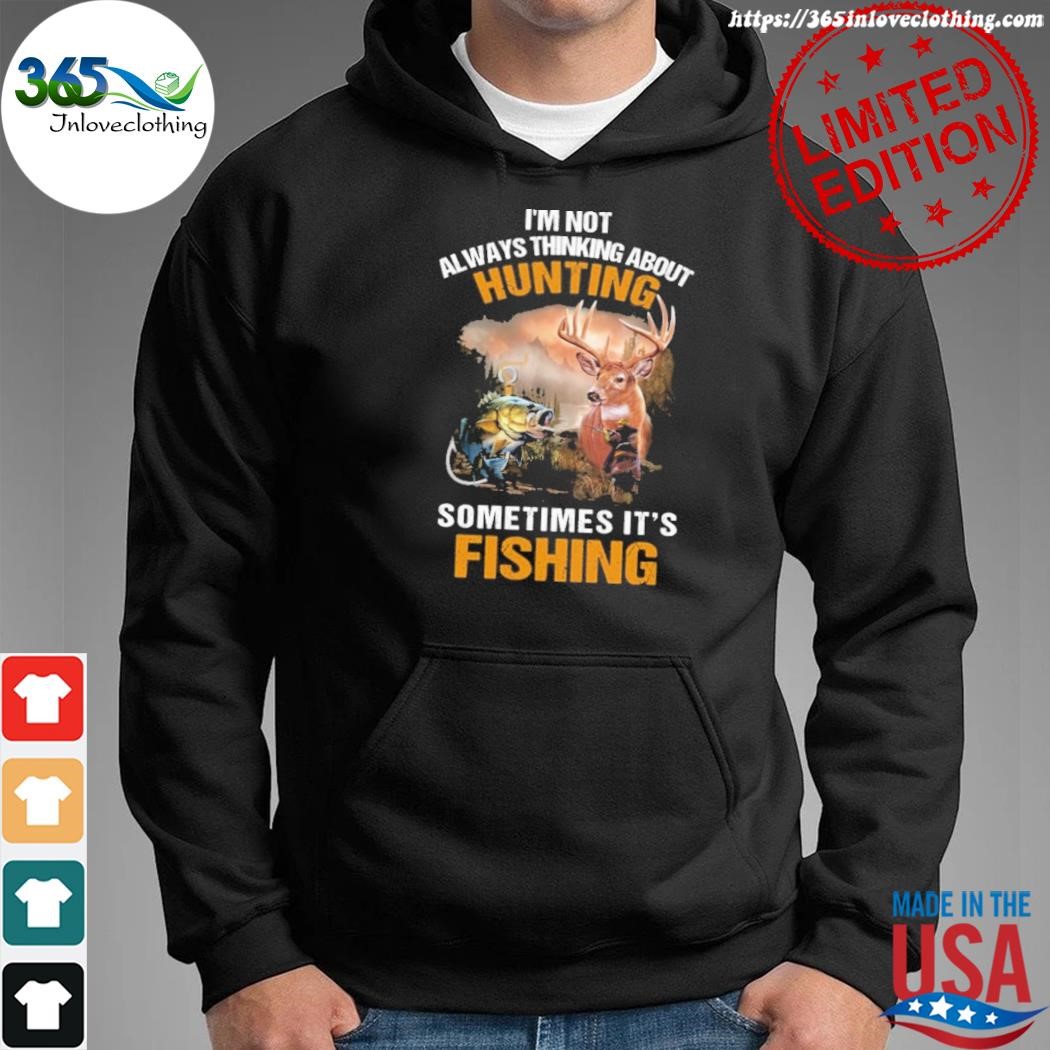 I'm not always thinking about hunting sometimes it's fishing shirt, hoodie,  sweater, long sleeve and tank top