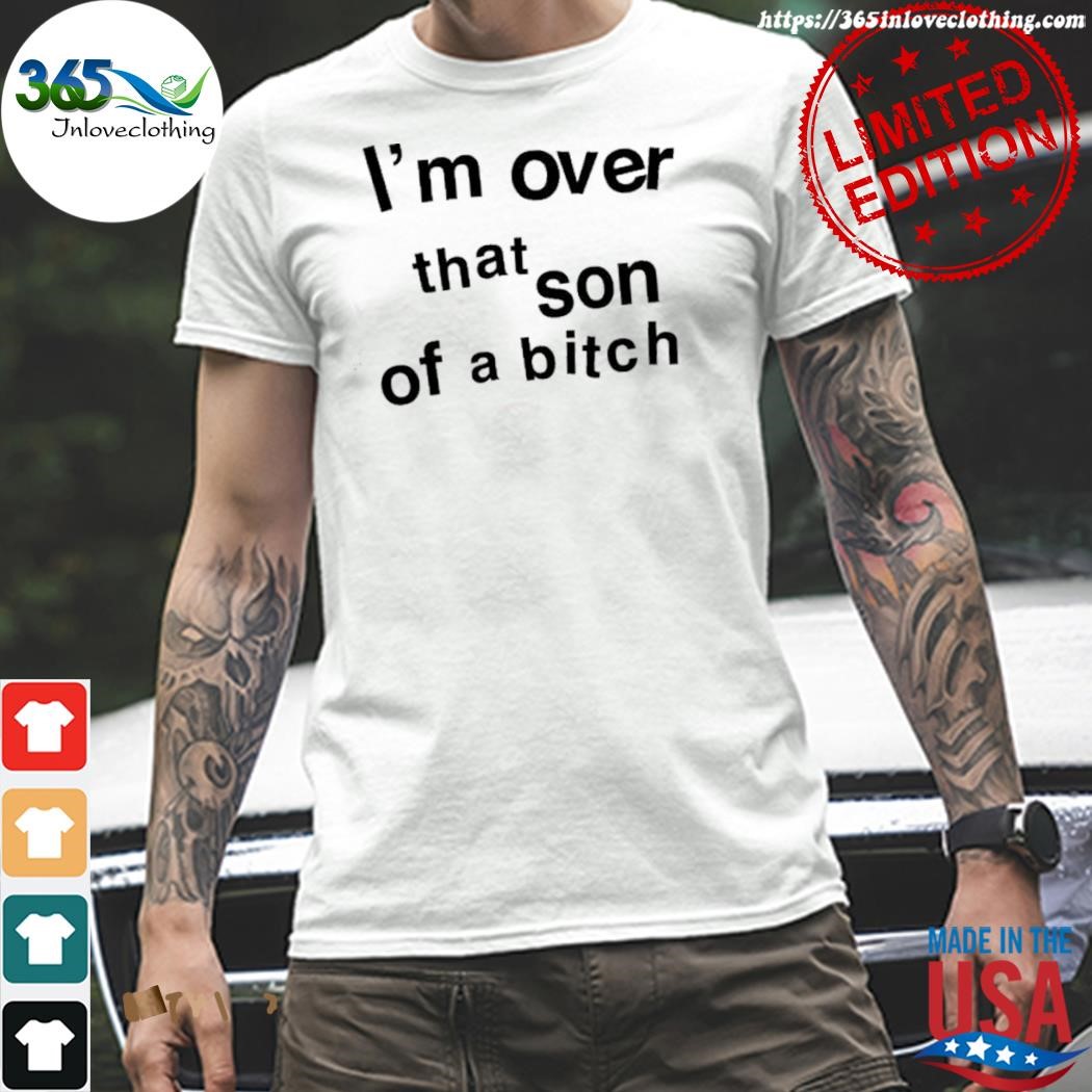 Official i'm over that son of a bitch shirt