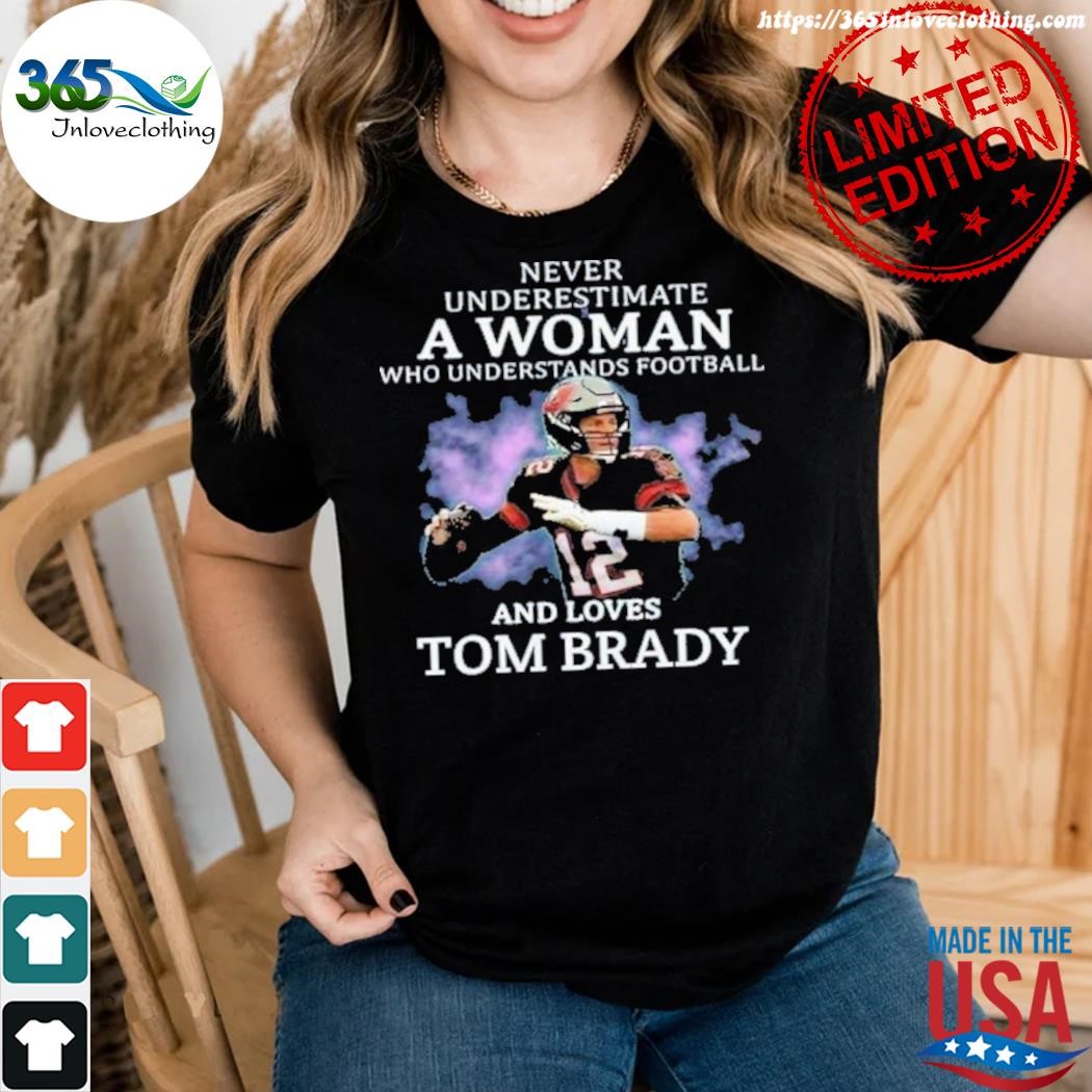 Never Underestimate A Woman Who Understands Football And Loves Tom Brady.