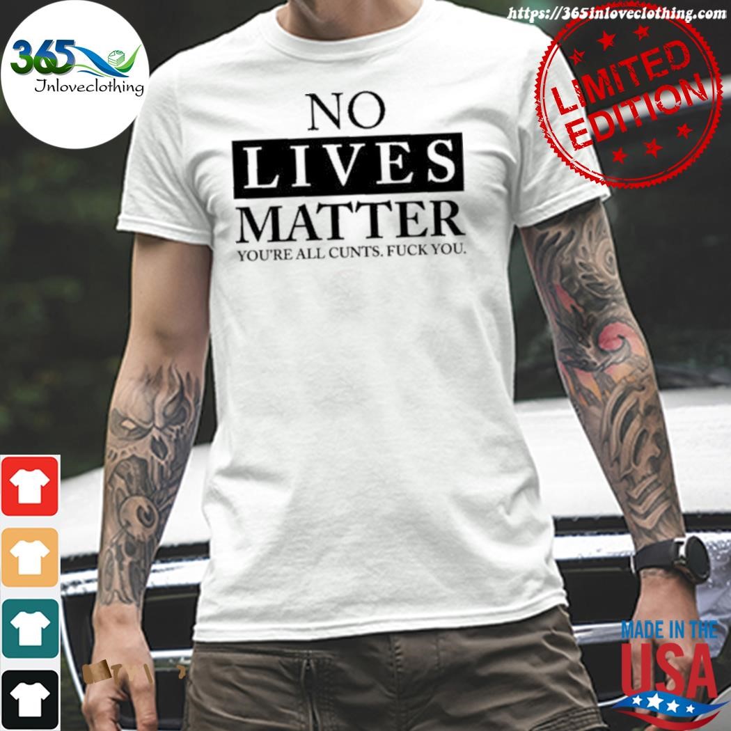 Official no lives matter you're cnt fck you shirt