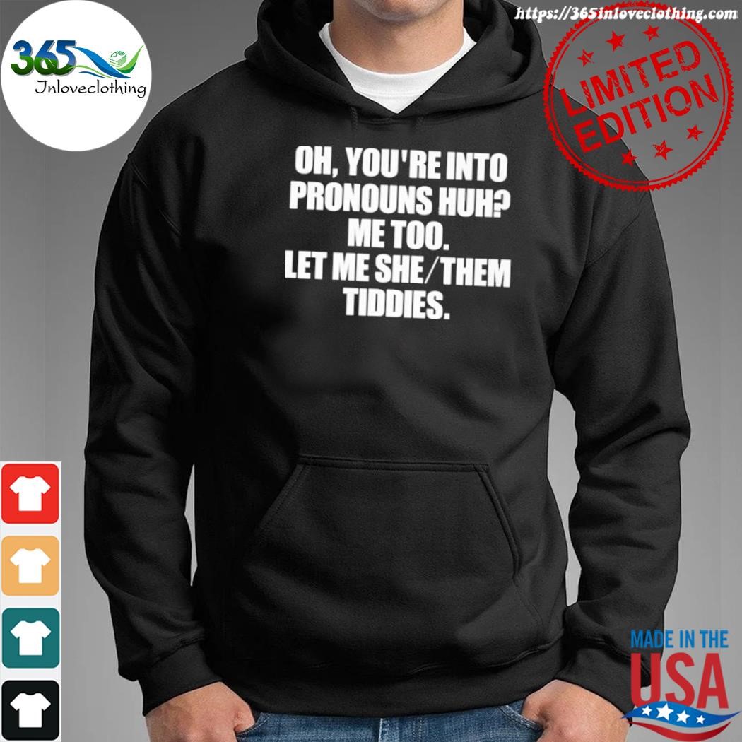 Official oh you're into pronouns huh me too let me she them tiddies shirt hoodie.jpg