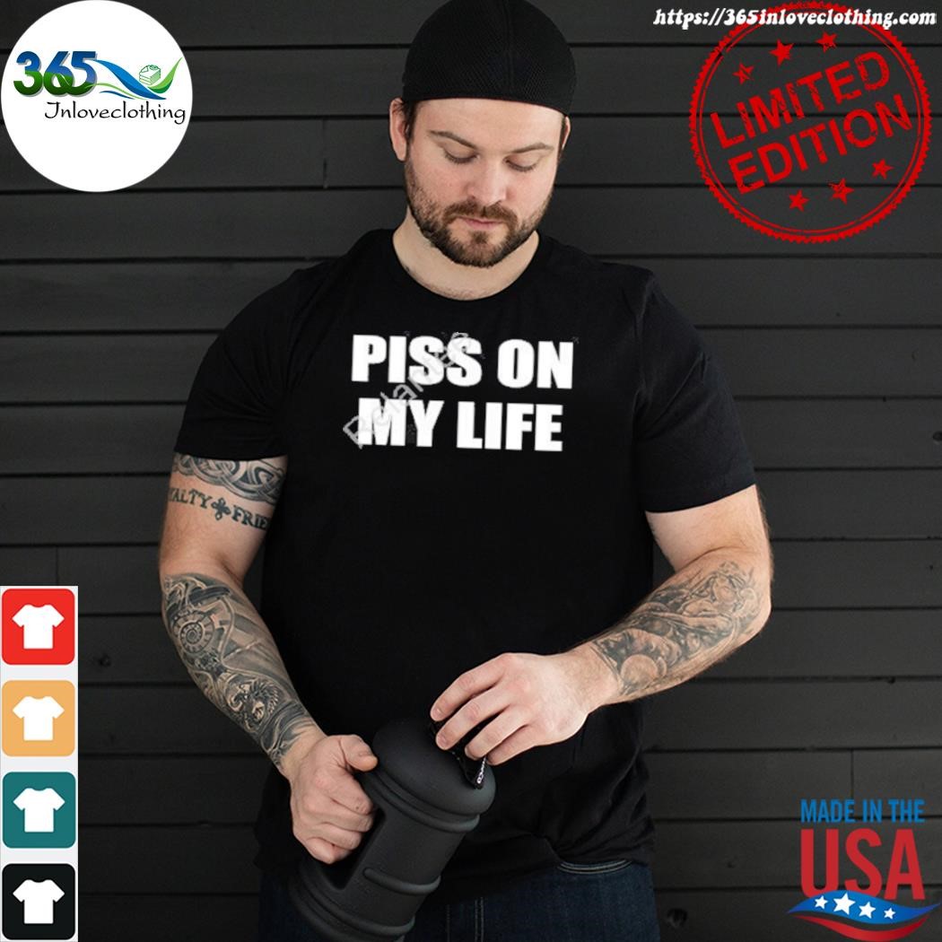 Official piss on my life shirt