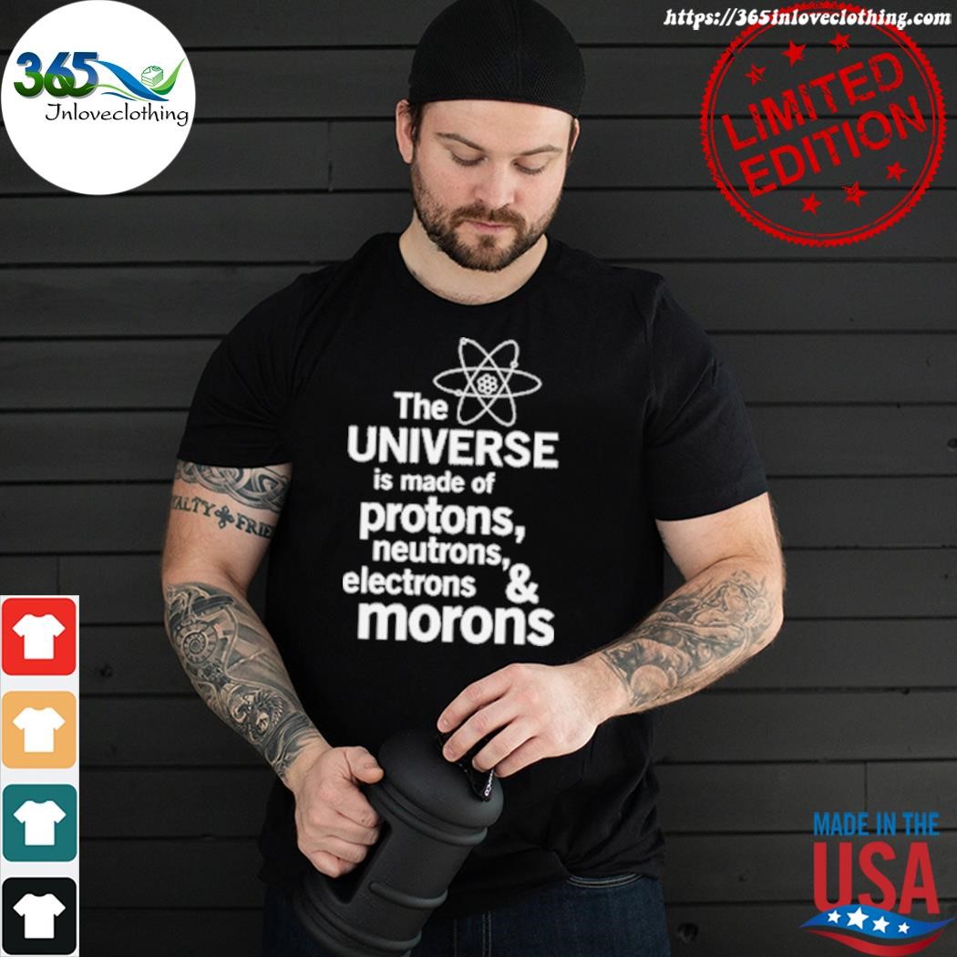 The universe is made of protons neutrons electrons and morons shirt
