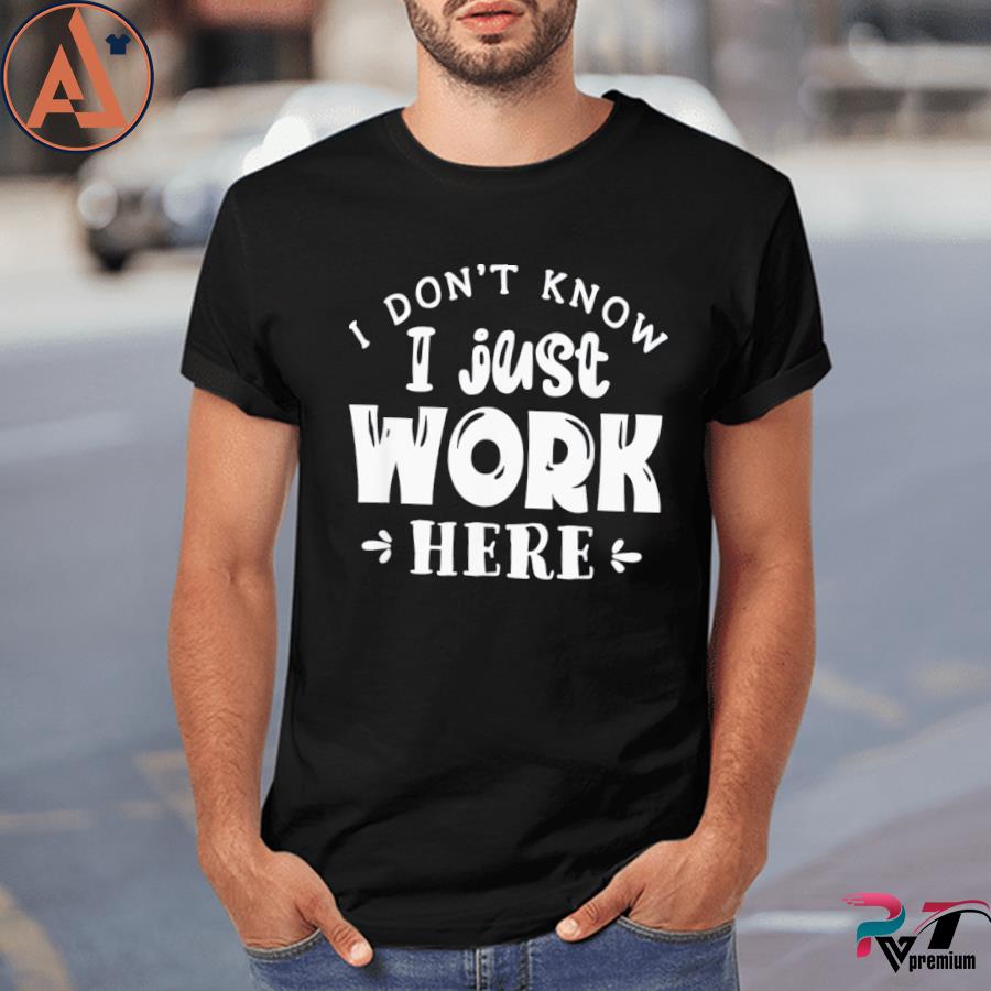 I Know I Just Work Here Tee Shirt,tank top, v-neck for men and women